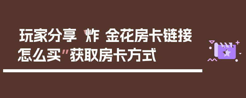 玩家分享“炸 金花房卡链接怎么买”获取房卡方式