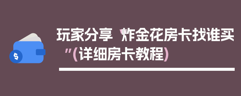玩家分享“炸金花房卡找谁买”(详细房卡教程)