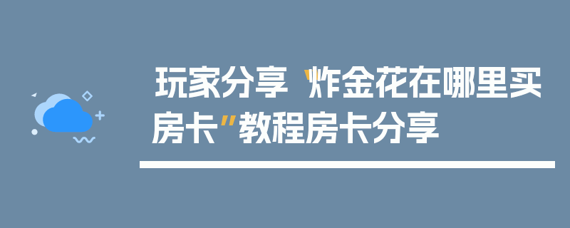 玩家分享“炸金花在哪里买房卡”教程房卡分享