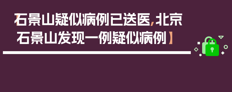 【石景山疑似病例已送医,北京石景山发现一例疑似病例】