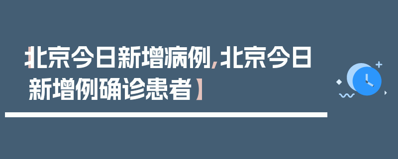 【北京今日新增病例,北京今日新增例确诊患者】