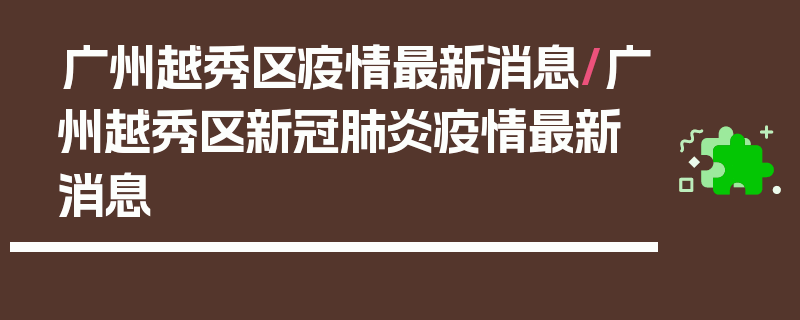 广州越秀区疫情最新消息/广州越秀区新冠肺炎疫情最新消息