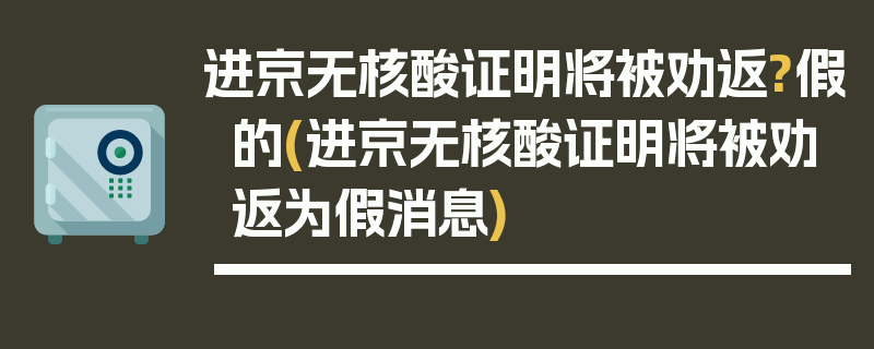 进京无核酸证明将被劝返?假的(进京无核酸证明将被劝返为假消息)
