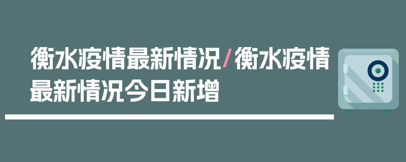衡水疫情最新情况/衡水疫情最新情况今日新增