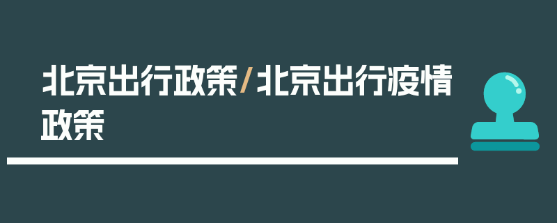 北京出行政策/北京出行疫情政策