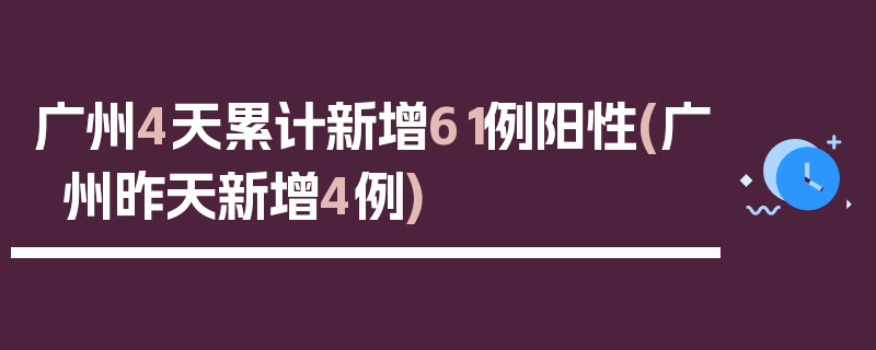 广州4天累计新增61例阳性(广州昨天新增4例)