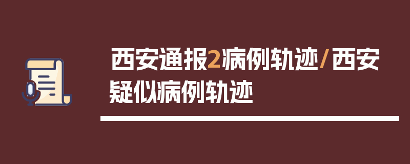西安通报2病例轨迹/西安疑似病例轨迹