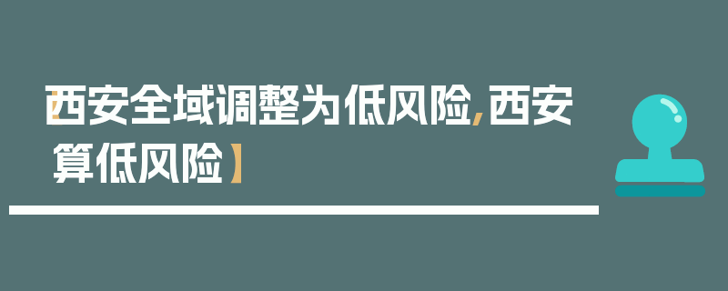 【西安全域调整为低风险,西安算低风险】