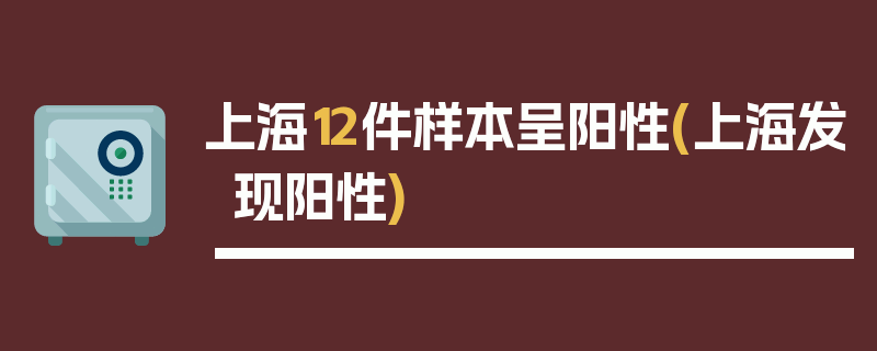 上海12件样本呈阳性(上海发现阳性)