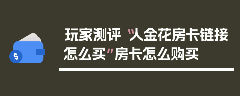 玩家测评“人金花房卡链接怎么买”房卡怎么购买