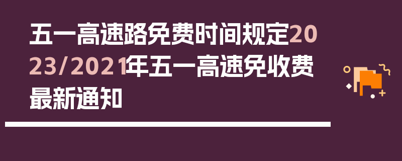 五一高速路免费时间规定2023/2021年五一高速免收费最新通知