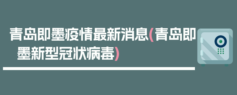 青岛即墨疫情最新消息(青岛即墨新型冠状病毒)
