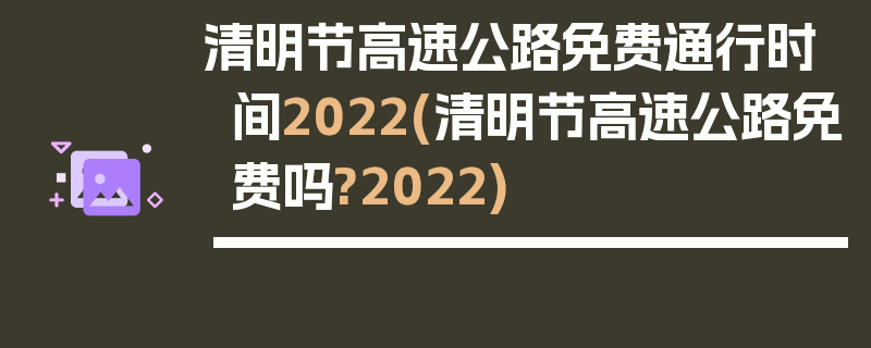 清明节高速公路免费通行时间2022(清明节高速公路免费吗?2022)