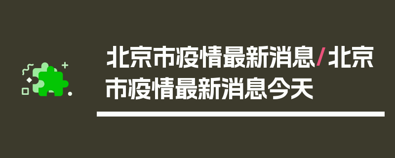 北京市疫情最新消息/北京市疫情最新消息今天