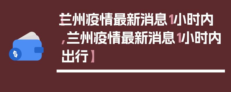【兰州疫情最新消息1小时内,兰州疫情最新消息1小时内出行】