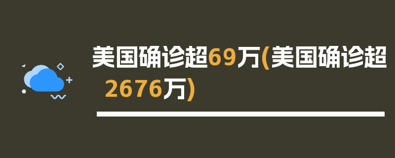 美国确诊超69万(美国确诊超2676万)
