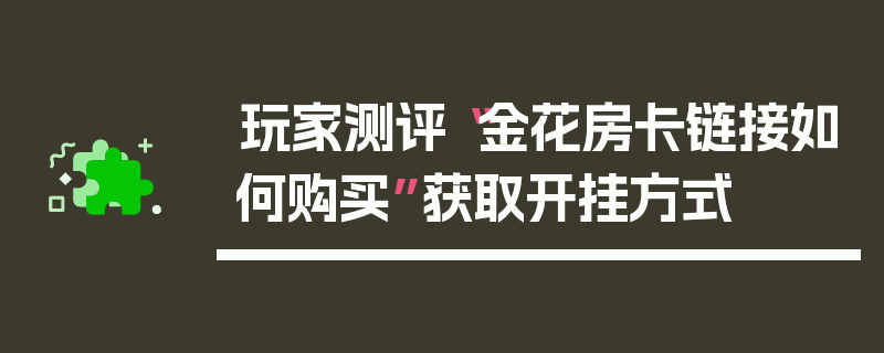 玩家测评“金花房卡链接如何购买”获取开挂方式