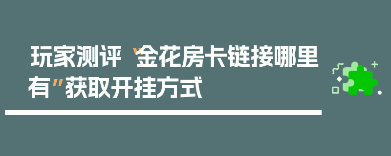 玩家测评“金花房卡链接哪里有”获取开挂方式