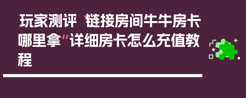 玩家测评“链接房间牛牛房卡哪里拿”详细房卡怎么充值教程