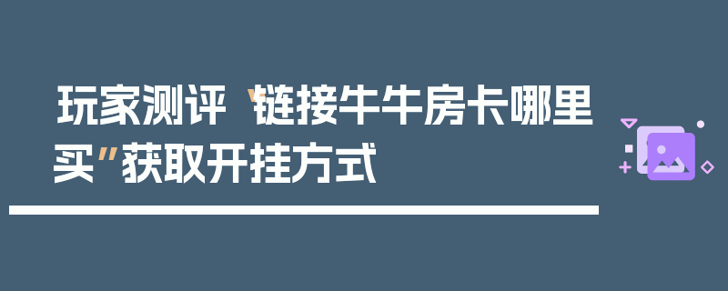 玩家测评“链接牛牛房卡哪里买”获取开挂方式