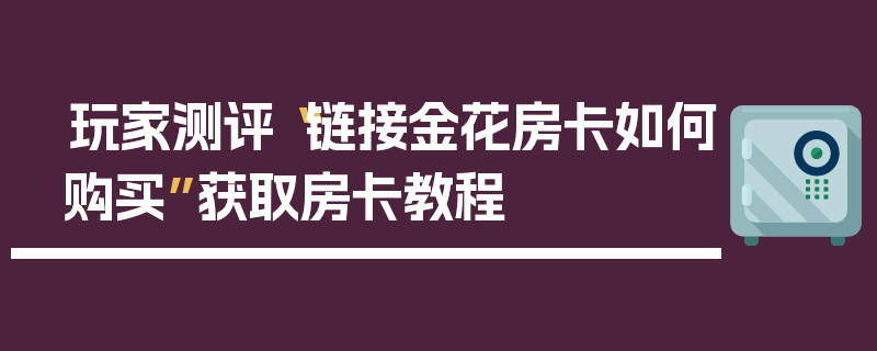 玩家测评“链接金花房卡如何购买”获取房卡教程