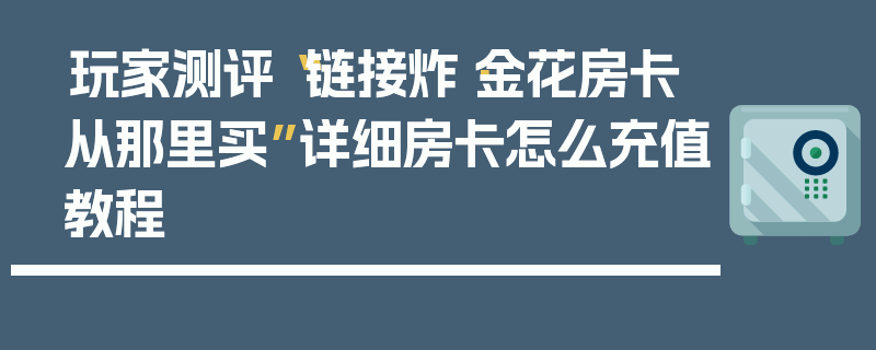 玩家测评“链接炸·金花房卡从那里买”详细房卡怎么充值教程