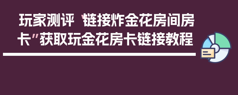 玩家测评“链接炸金花房间房卡”获取玩金花房卡链接教程