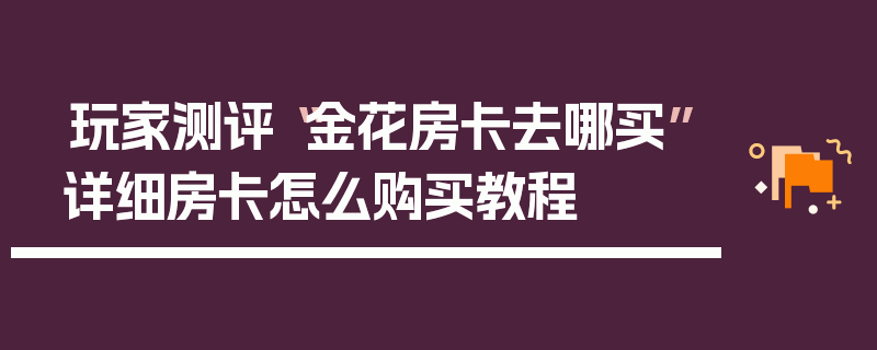玩家测评“金花房卡去哪买”详细房卡怎么购买教程