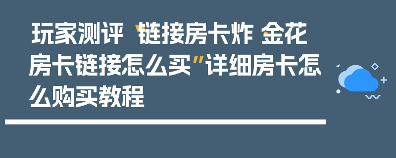 玩家测评“链接房卡炸·金花房卡链接怎么买”详细房卡怎么购买教程