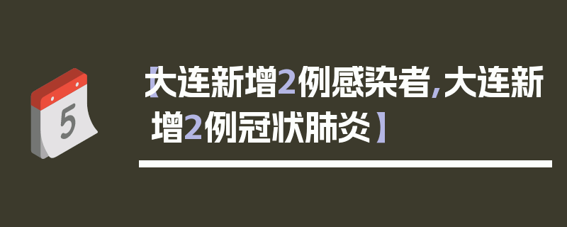 【大连新增2例感染者,大连新增2例冠状肺炎】