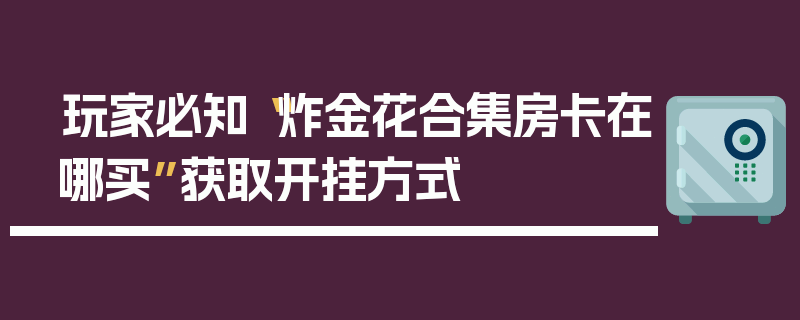 玩家必知“炸金花合集房卡在哪买”获取开挂方式