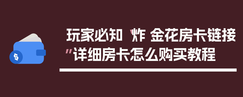 玩家必知“炸·金花房卡链接”详细房卡怎么购买教程