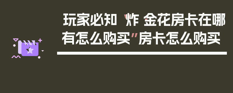 玩家必知“炸·金花房卡在哪有怎么购买”房卡怎么购买