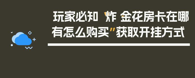 玩家必知“炸·金花房卡在哪有怎么购买”获取开挂方式