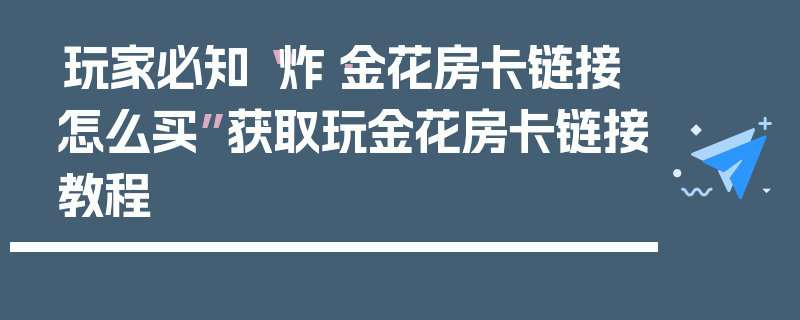 玩家必知“炸·金花房卡链接怎么买”获取玩金花房卡链接教程