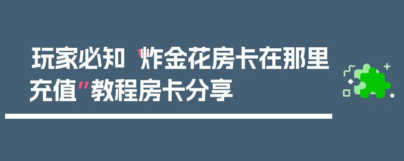 玩家必知“炸金花房卡在那里充值”教程房卡分享