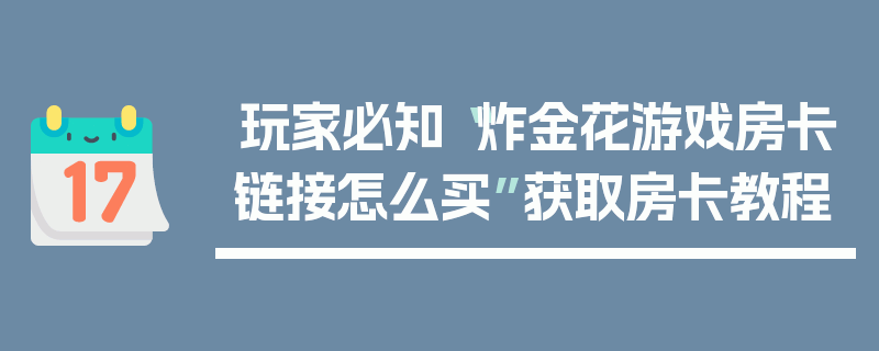 玩家必知“炸金花游戏房卡链接怎么买”获取房卡教程