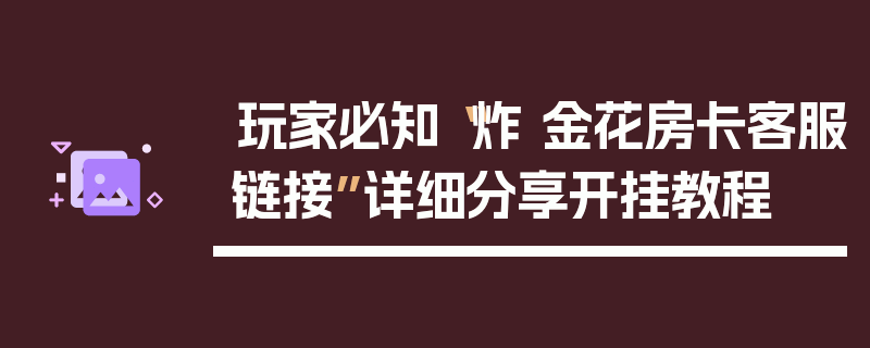 玩家必知“炸 金花房卡客服链接”详细分享开挂教程
