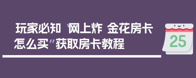 玩家必知“网上炸 金花房卡怎么买”获取房卡教程