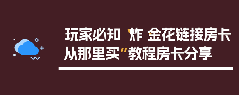 玩家必知“炸·金花链接房卡从那里买”教程房卡分享