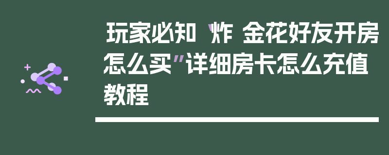 玩家必知“炸 金花好友开房怎么买”详细房卡怎么充值教程