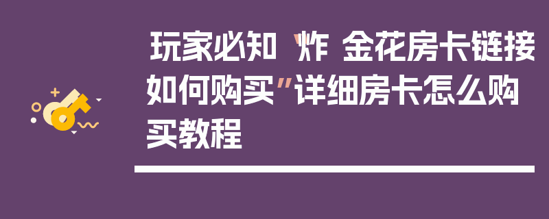 玩家必知“炸 金花房卡链接如何购买”详细房卡怎么购买教程