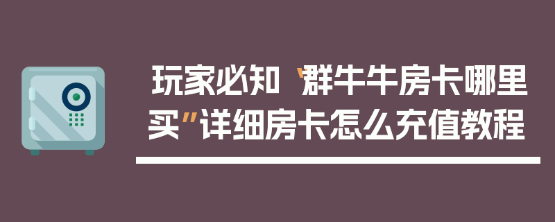 玩家必知“群牛牛房卡哪里买”详细房卡怎么充值教程