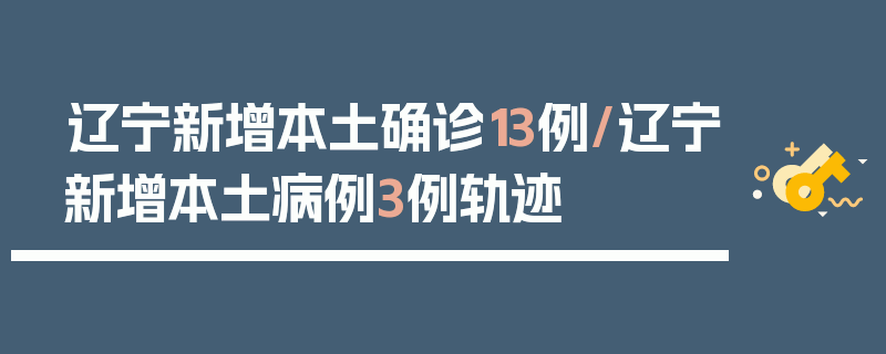 辽宁新增本土确诊13例/辽宁新增本土病例3例轨迹