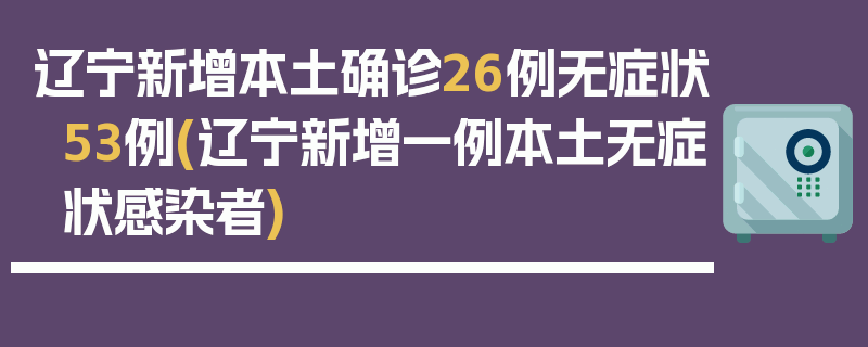 辽宁新增本土确诊26例无症状53例(辽宁新增一例本土无症状感染者)
