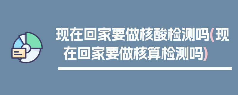 现在回家要做核酸检测吗(现在回家要做核算检测吗)