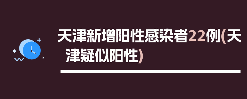 天津新增阳性感染者22例(天津疑似阳性)