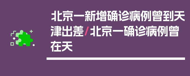 北京一新增确诊病例曾到天津出差/北京一确诊病例曾在天