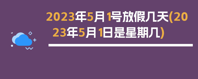 2023年5月1号放假几天(2023年5月1日是星期几)