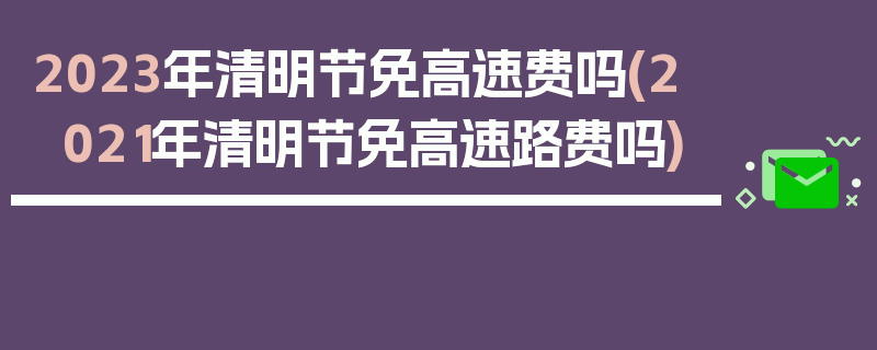 2023年清明节免高速费吗(2021年清明节免高速路费吗)